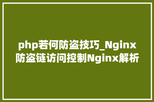 php若何防盗技巧_Nginx防盗链访问控制Nginx解析PHP的相关设备Nginx代理
