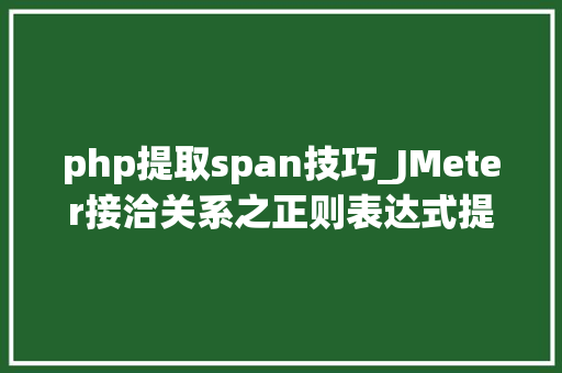 php提取span技巧_JMeter接洽关系之正则表达式提取器