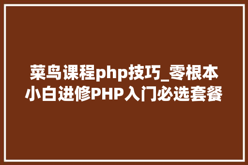 菜鸟课程php技巧_零根本小白进修PHP入门必选套餐PHP根本经典视频教程和大年夜纲
