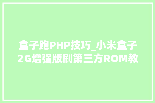 盒子跑PHP技巧_小米盒子2G增强版刷第三方ROM教程