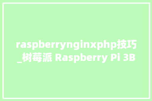 raspberrynginxphp技巧_树莓派 Raspberry Pi 3B 支配做事器Nginx php Mysql
