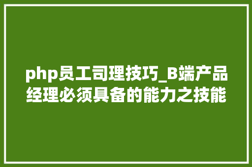 php员工司理技巧_B端产品经理必须具备的能力之技能能力