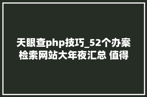 天眼查php技巧_52个办案检索网站大年夜汇总 值得收藏