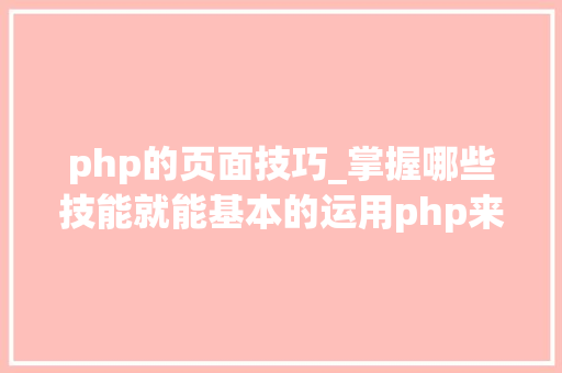 php的页面技巧_掌握哪些技能就能基本的运用php来制作网页小编纯手打哦