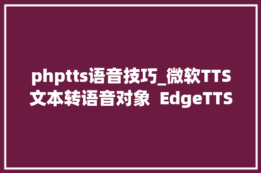 phptts语音技巧_微软TTS文本转语音对象  EdgeTTS v2011