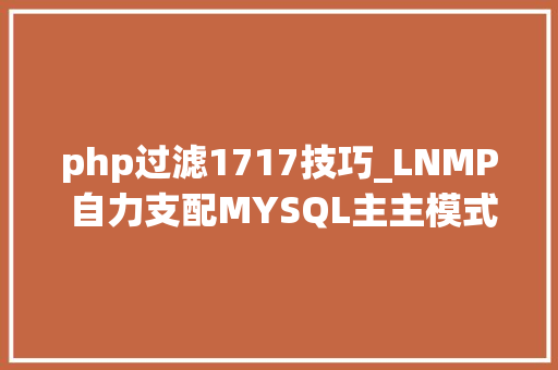 php过滤1717技巧_LNMP 自力支配MYSQL主主模式设备指导书