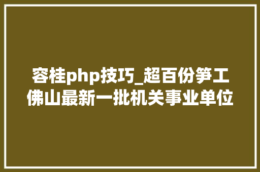 容桂php技巧_超百份笋工佛山最新一批机关事业单位黉舍招聘来了