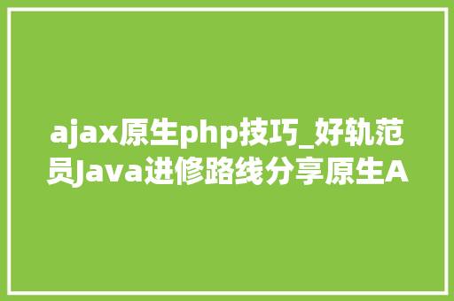 ajax原生php技巧_好轨范员Java进修路线分享原生Ajax的运用