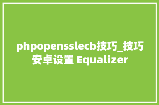 phpopensslecb技巧_技巧安卓设置 Equalizer