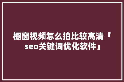 橱窗视频怎么拍比较高清「seo关键词优化软件」
