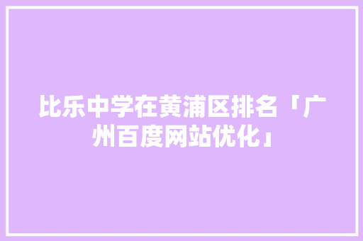 比乐中学在黄浦区排名「广州百度网站优化」