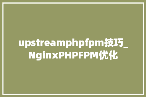 upstreamphpfpm技巧_NginxPHPFPM优化