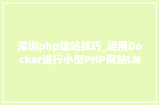 深圳php建站技巧_运用Docker进行小型PHP网站LNMP的快速搭建教程