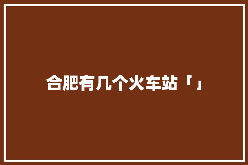 合肥有几个火车站「」