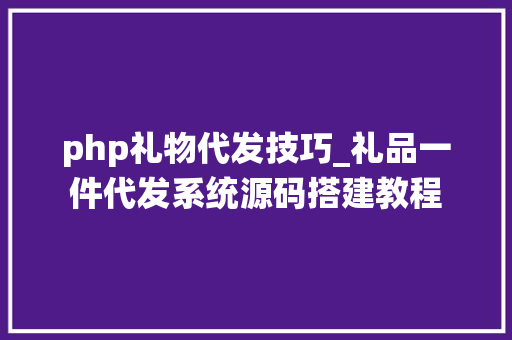 php礼物代发技巧_礼品一件代发系统源码搭建教程