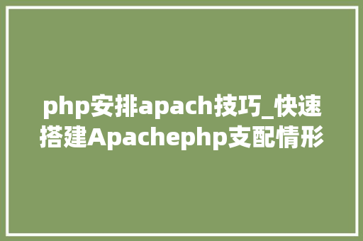 php安排apach技巧_快速搭建Apachephp支配情形绝无废话