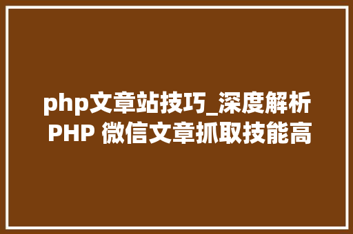 php文章站技巧_深度解析 PHP 微信文章抓取技能高效获守信息的计策对象
