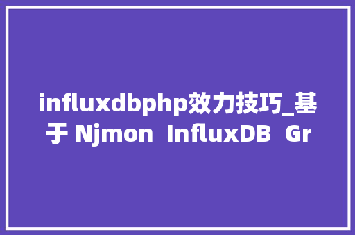 influxdbphp效力技巧_基于 Njmon  InfluxDB  Grafana 实现机能指标实时可视监控
