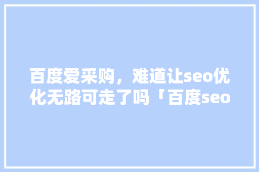 百度爱采购，难道让seo优化无路可走了吗「百度seoo优化软件」