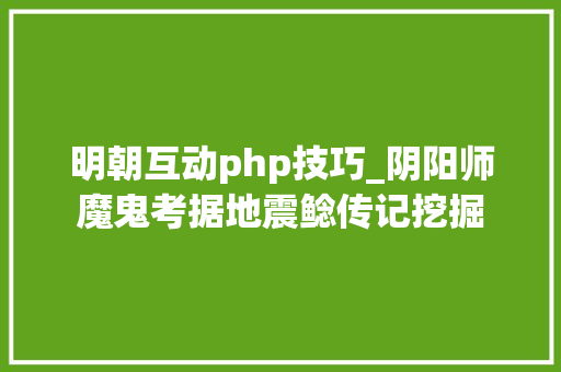 明朝互动php技巧_阴阳师魔鬼考据地震鲶传记挖掘
