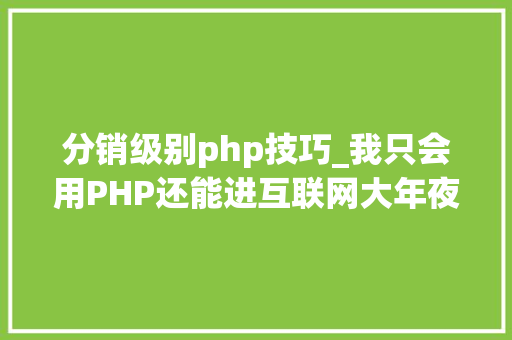 分销级别php技巧_我只会用PHP还能进互联网大年夜厂吗