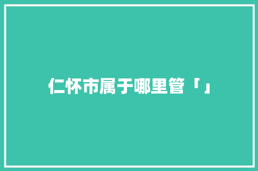 仁怀市属于哪里管「」
