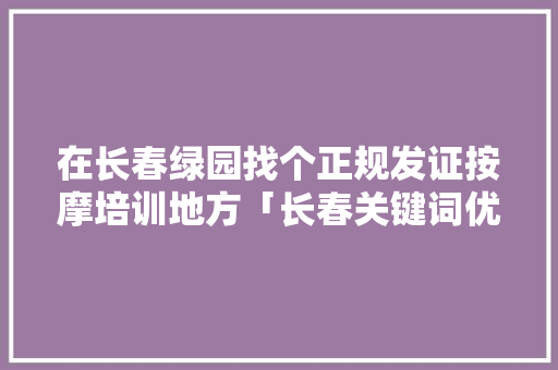 在长春绿园找个正规发证按摩培训地方「长春关键词优化平台」