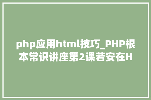 php应用html技巧_PHP根本常识讲座第2课若安在HTML页面中嵌入PHP代码