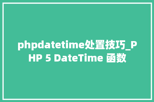 phpdatetime处置技巧_PHP 5 DateTime 函数 phpdatetime处置技巧_PHP 5 DateTime 函数