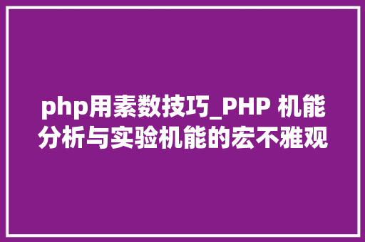 php用素数技巧_PHP 机能分析与实验机能的宏不雅观分析