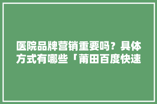 医院品牌营销重要吗？具体方式有哪些「莆田百度快速优化排名」
