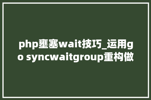 php壅塞wait技巧_运用go syncwaitgroup重构做事