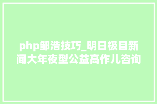 php邹浩技巧_明日极目新闻大年夜型公益高作儿咨询会等你来