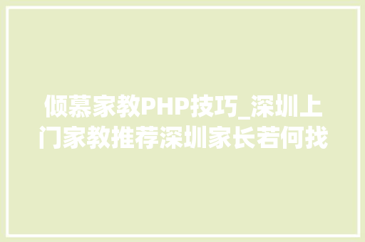 倾慕家教PHP技巧_深圳上门家教推荐深圳家长若何找到专业靠谱的深圳家教师长教师