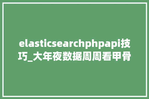 elasticsearchphpapi技巧_大年夜数据周周看甲骨文微软一言不合狂掷金没几十亿你咋上头条