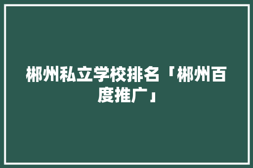郴州私立学校排名「郴州百度推广」