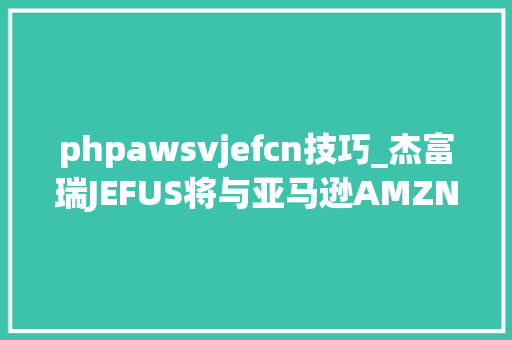 phpawsvjefcn技巧_杰富瑞JEFUS将与亚马逊AMZNUS合作 转移银行营业至云端