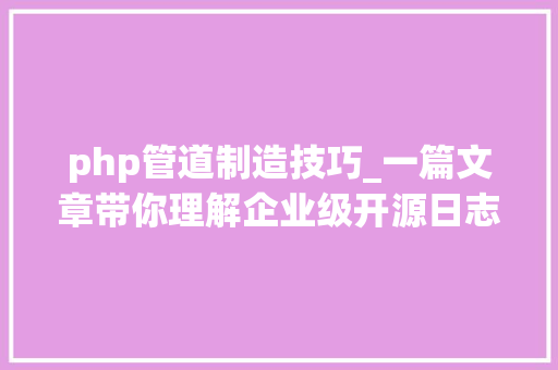php管道制造技巧_一篇文章带你理解企业级开源日志平台ELK的架构和搭建