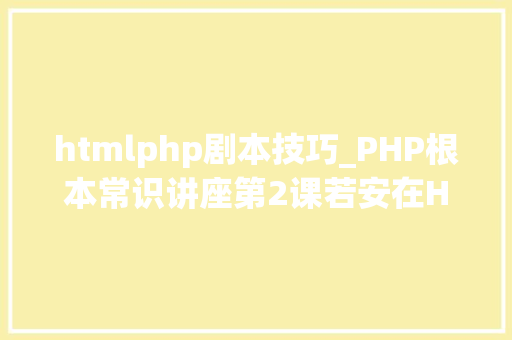 htmlphp剧本技巧_PHP根本常识讲座第2课若安在HTML页面中嵌入PHP代码