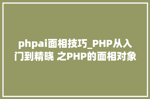 phpai面相技巧_PHP从入门到精晓 之PHP的面相对象编程