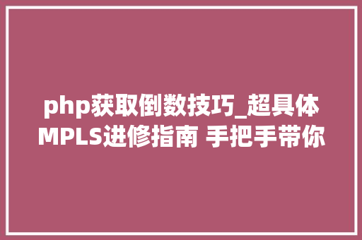php获取倒数技巧_超具体MPLS进修指南 手把手带你实现IP与二层收集的无缝融合