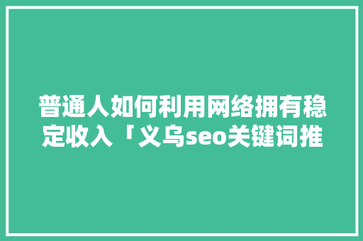 普通人如何利用网络拥有稳定收入「义乌seo关键词推广」