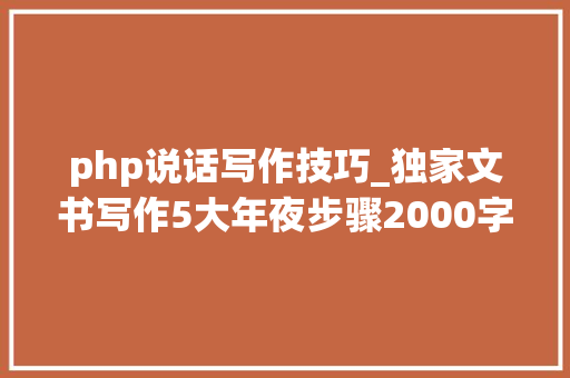 php说话写作技巧_独家文书写作5大年夜步骤2000字解析写出好文书其实真的不难