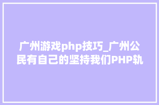 广州游戏php技巧_广州公民有自己的坚持我们PHP轨范员也有自己的坚持