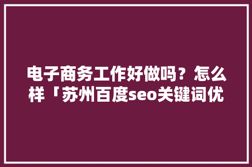 电子商务工作好做吗？怎么样「苏州百度seo关键词优化」
