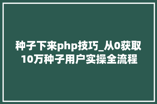 种子下来php技巧_从0获取10万种子用户实操全流程