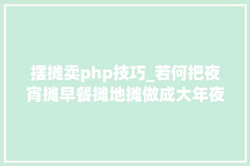 摆摊卖php技巧_若何把夜宵摊早餐摊地摊做成大年夜生意
