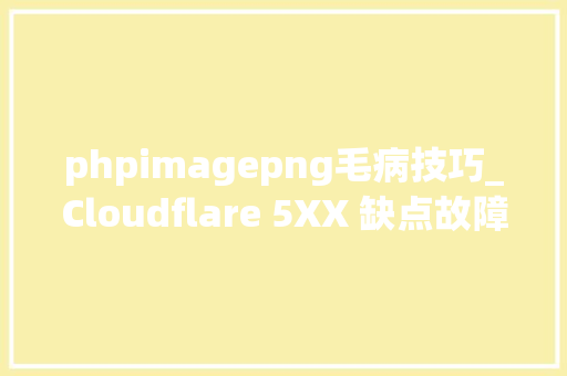 phpimagepng毛病技巧_Cloudflare 5XX 缺点故障清除