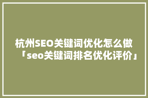 杭州SEO关键词优化怎么做「seo关键词排名优化评价」