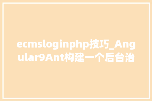 ecmsloginphp技巧_Angular9Ant构建一个后台治理系统三
